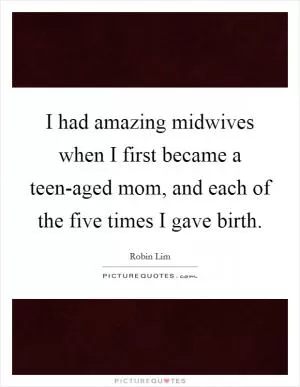 I had amazing midwives when I first became a teen-aged mom, and each of the five times I gave birth Picture Quote #1