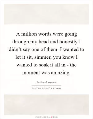 A million words were going through my head and honestly I didn’t say one of them. I wanted to let it sit, simmer, you know I wanted to soak it all in - the moment was amazing Picture Quote #1