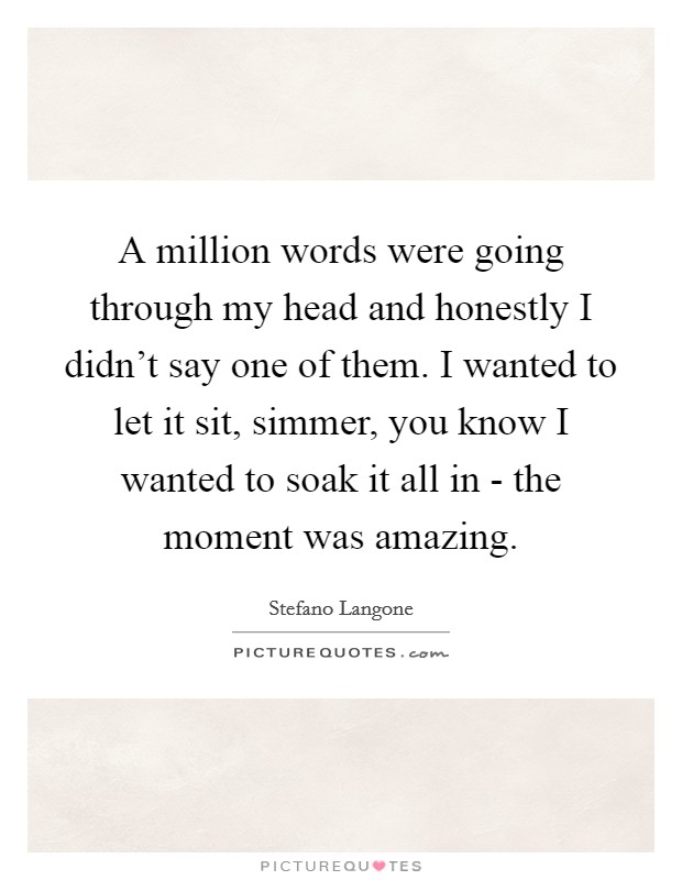 A million words were going through my head and honestly I didn't say one of them. I wanted to let it sit, simmer, you know I wanted to soak it all in - the moment was amazing. Picture Quote #1