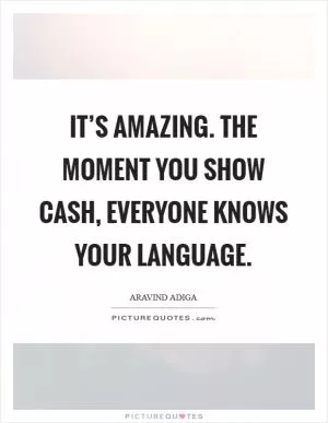 It’s amazing. The moment you show cash, everyone knows your language Picture Quote #1