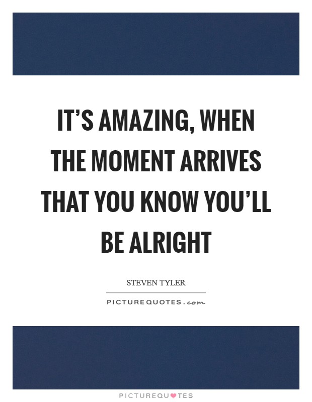 It's amazing, when the moment arrives that you know you'll be alright Picture Quote #1