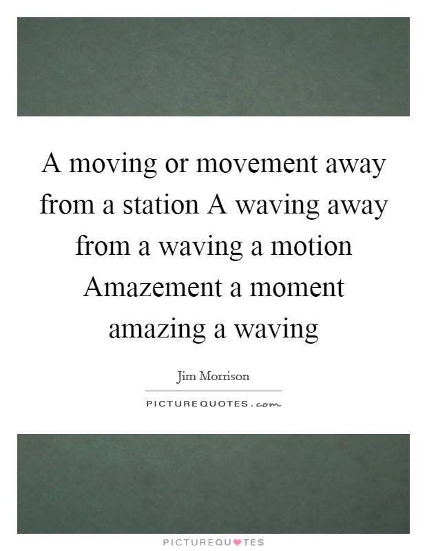 A moving or movement away from a station A waving away from a waving a motion Amazement a moment amazing a waving Picture Quote #1