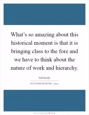 What’s so amazing about this historical moment is that it is bringing class to the fore and we have to think about the nature of work and hierarchy Picture Quote #1