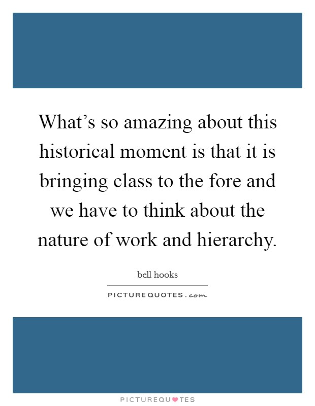 What's so amazing about this historical moment is that it is bringing class to the fore and we have to think about the nature of work and hierarchy. Picture Quote #1