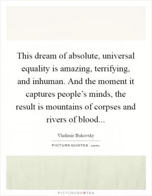 This dream of absolute, universal equality is amazing, terrifying, and inhuman. And the moment it captures people’s minds, the result is mountains of corpses and rivers of blood Picture Quote #1