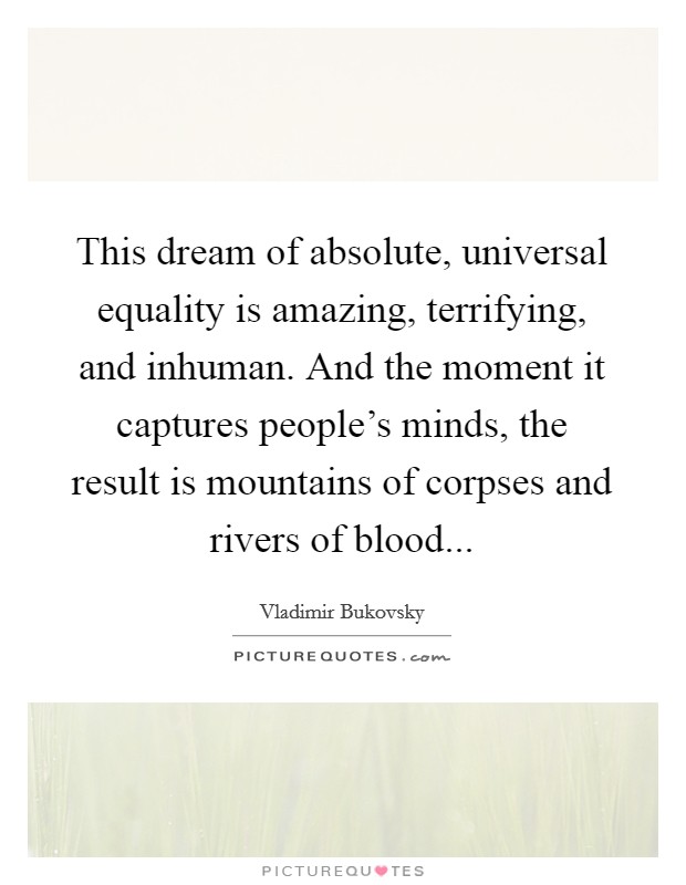 This dream of absolute, universal equality is amazing, terrifying, and inhuman. And the moment it captures people's minds, the result is mountains of corpses and rivers of blood... Picture Quote #1