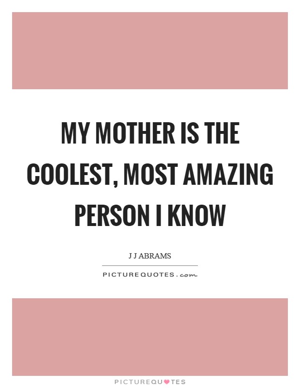My mother is the coolest, most amazing person I know Picture Quote #1