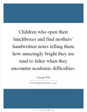 Children who open their lunchboxes and find mothers’ handwritten notes telling them how amazingly bright they are tend to falter when they encounter academic difficulties Picture Quote #1