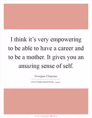 I think it’s very empowering to be able to have a career and to be a mother. It gives you an amazing sense of self Picture Quote #1