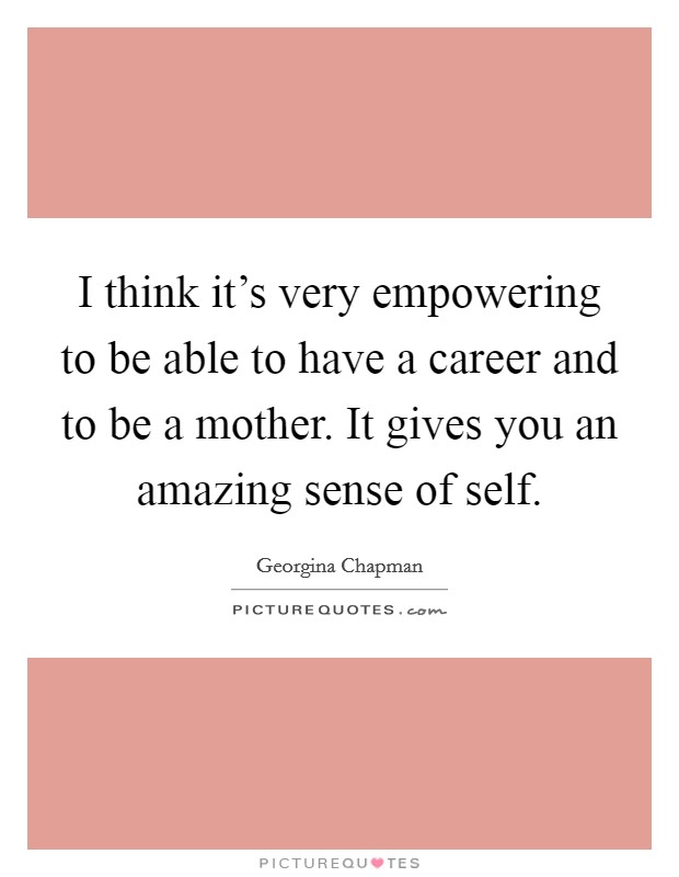 I think it's very empowering to be able to have a career and to be a mother. It gives you an amazing sense of self. Picture Quote #1