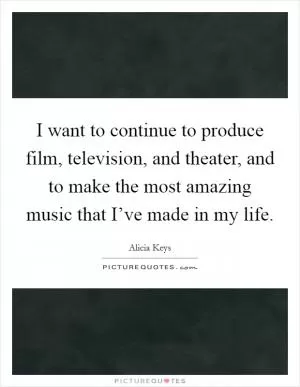 I want to continue to produce film, television, and theater, and to make the most amazing music that I’ve made in my life Picture Quote #1