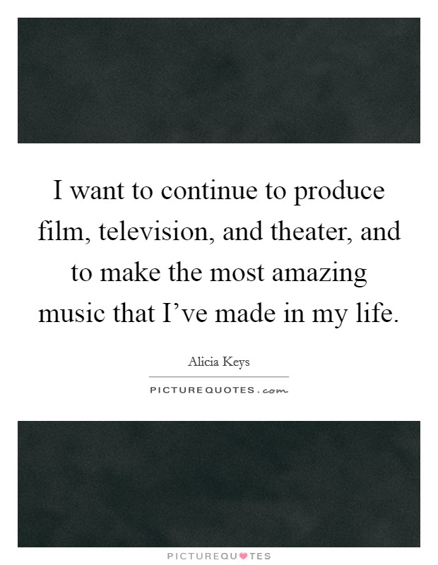 I want to continue to produce film, television, and theater, and to make the most amazing music that I've made in my life. Picture Quote #1