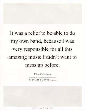 It was a relief to be able to do my own band, because I was very responsible for all this amazing music I didn’t want to mess up before Picture Quote #1