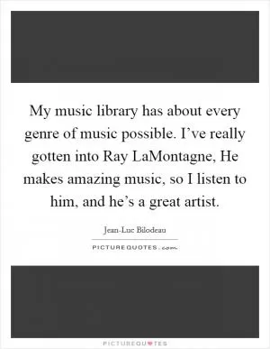 My music library has about every genre of music possible. I’ve really gotten into Ray LaMontagne, He makes amazing music, so I listen to him, and he’s a great artist Picture Quote #1