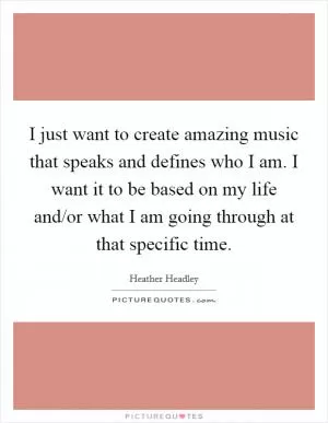 I just want to create amazing music that speaks and defines who I am. I want it to be based on my life and/or what I am going through at that specific time Picture Quote #1