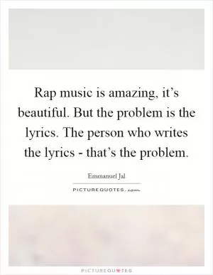 Rap music is amazing, it’s beautiful. But the problem is the lyrics. The person who writes the lyrics - that’s the problem Picture Quote #1