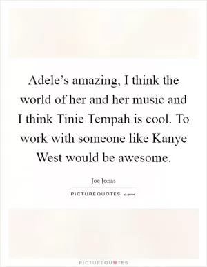 Adele’s amazing, I think the world of her and her music and I think Tinie Tempah is cool. To work with someone like Kanye West would be awesome Picture Quote #1