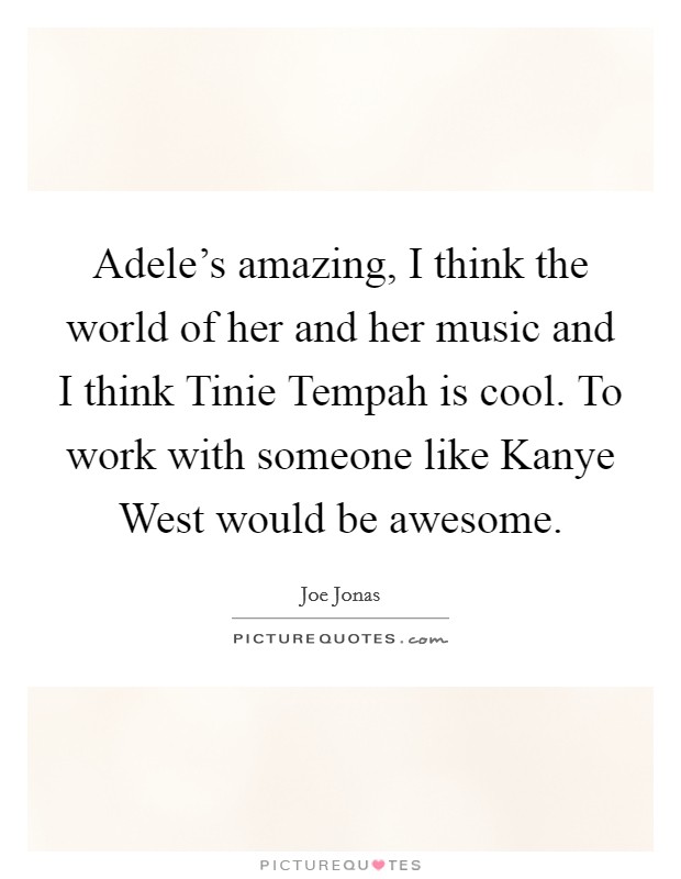 Adele's amazing, I think the world of her and her music and I think Tinie Tempah is cool. To work with someone like Kanye West would be awesome. Picture Quote #1