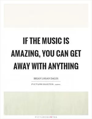 If the music is amazing, you can get away with anything Picture Quote #1