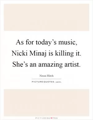 As for today’s music, Nicki Minaj is killing it. She’s an amazing artist Picture Quote #1