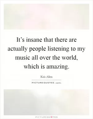It’s insane that there are actually people listening to my music all over the world, which is amazing Picture Quote #1