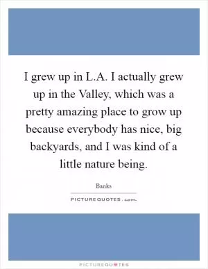 I grew up in L.A. I actually grew up in the Valley, which was a pretty amazing place to grow up because everybody has nice, big backyards, and I was kind of a little nature being Picture Quote #1