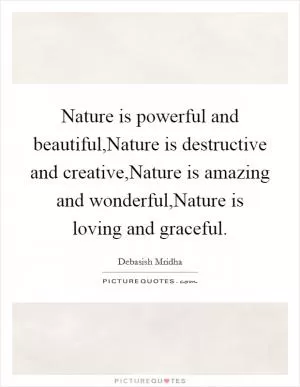 Nature is powerful and beautiful,Nature is destructive and creative,Nature is amazing and wonderful,Nature is loving and graceful Picture Quote #1