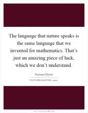 The language that nature speaks is the same language that we invented for mathematics. That’s just an amazing piece of luck, which we don’t understand Picture Quote #1
