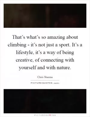 That’s what’s so amazing about climbing - it’s not just a sport. It’s a lifestyle, it’s a way of being creative, of connecting with yourself and with nature Picture Quote #1