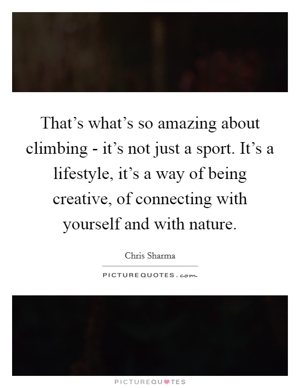 That's what's so amazing about climbing - it's not just a sport. It's a lifestyle, it's a way of being creative, of connecting with yourself and with nature. Picture Quote #1