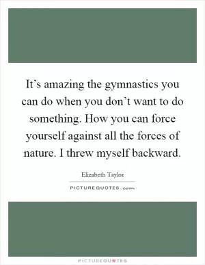 It’s amazing the gymnastics you can do when you don’t want to do something. How you can force yourself against all the forces of nature. I threw myself backward Picture Quote #1
