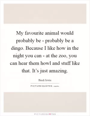 My favourite animal would probably be - probably be a dingo. Because I like how in the night you can - at the zoo, you can hear them howl and stuff like that. It’s just amazing Picture Quote #1