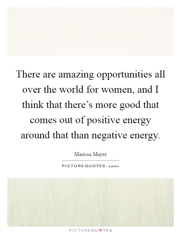 There are amazing opportunities all over the world for women, and I think that there's more good that comes out of positive energy around that than negative energy. Picture Quote #1