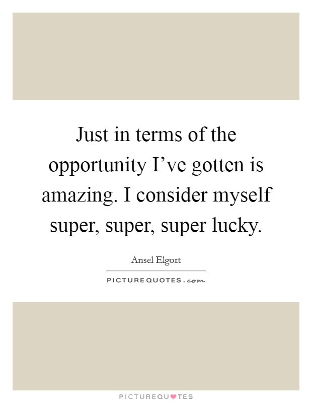 Just in terms of the opportunity I've gotten is amazing. I consider myself super, super, super lucky. Picture Quote #1