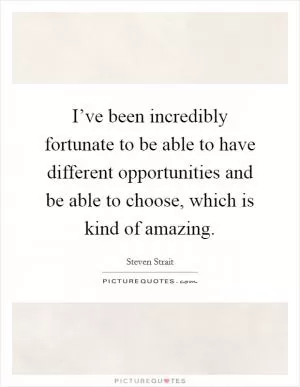 I’ve been incredibly fortunate to be able to have different opportunities and be able to choose, which is kind of amazing Picture Quote #1