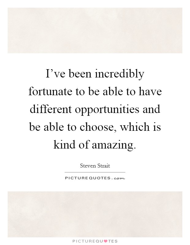 I've been incredibly fortunate to be able to have different opportunities and be able to choose, which is kind of amazing. Picture Quote #1