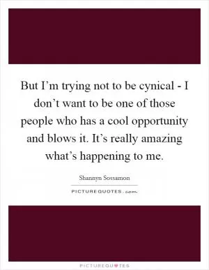 But I’m trying not to be cynical - I don’t want to be one of those people who has a cool opportunity and blows it. It’s really amazing what’s happening to me Picture Quote #1