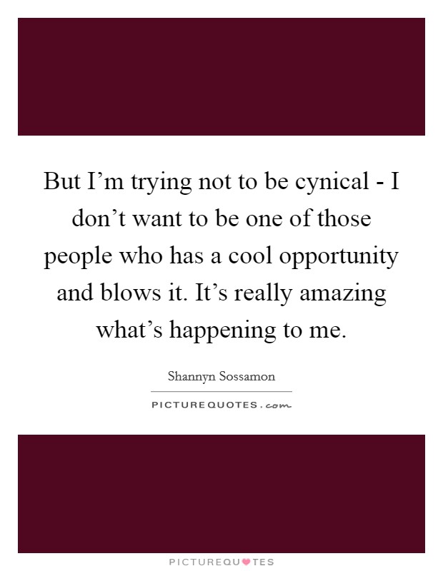 But I'm trying not to be cynical - I don't want to be one of those people who has a cool opportunity and blows it. It's really amazing what's happening to me. Picture Quote #1