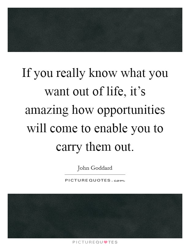If you really know what you want out of life, it's amazing how opportunities will come to enable you to carry them out. Picture Quote #1