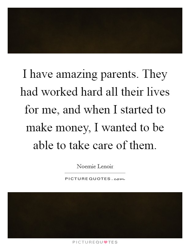 I have amazing parents. They had worked hard all their lives for me, and when I started to make money, I wanted to be able to take care of them. Picture Quote #1