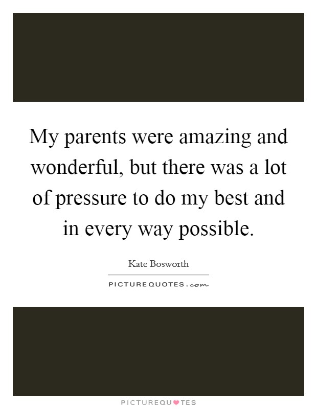 My parents were amazing and wonderful, but there was a lot of pressure to do my best and in every way possible. Picture Quote #1