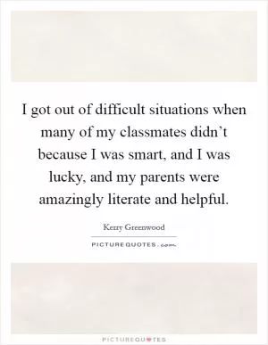 I got out of difficult situations when many of my classmates didn’t because I was smart, and I was lucky, and my parents were amazingly literate and helpful Picture Quote #1