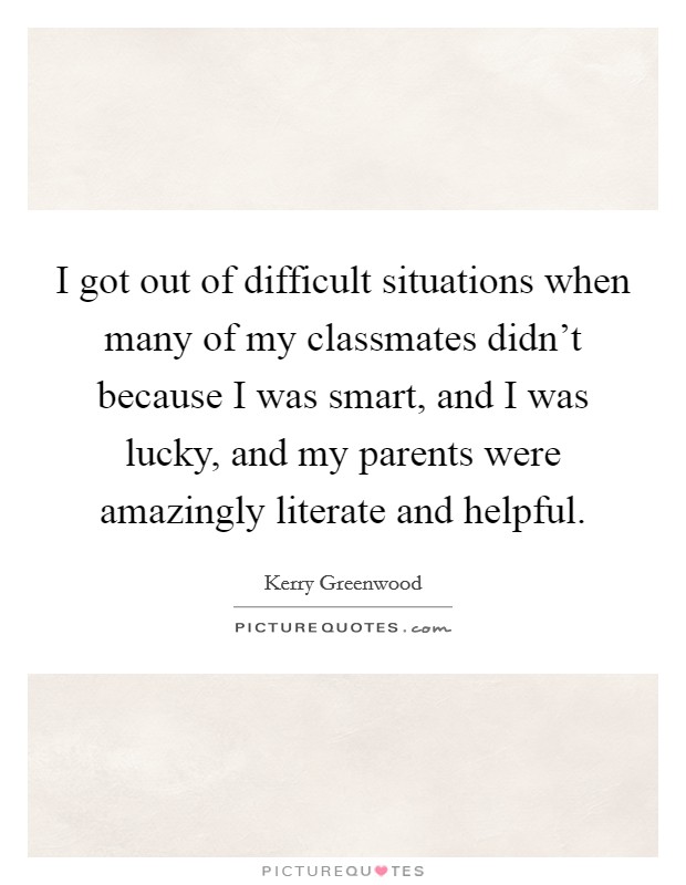 I got out of difficult situations when many of my classmates didn't because I was smart, and I was lucky, and my parents were amazingly literate and helpful. Picture Quote #1