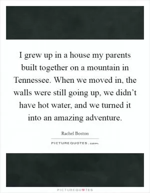 I grew up in a house my parents built together on a mountain in Tennessee. When we moved in, the walls were still going up, we didn’t have hot water, and we turned it into an amazing adventure Picture Quote #1