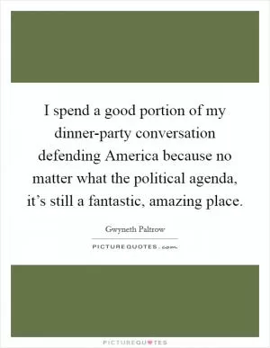 I spend a good portion of my dinner-party conversation defending America because no matter what the political agenda, it’s still a fantastic, amazing place Picture Quote #1