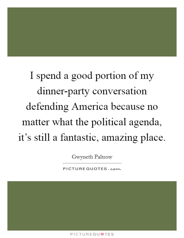 I spend a good portion of my dinner-party conversation defending America because no matter what the political agenda, it's still a fantastic, amazing place. Picture Quote #1