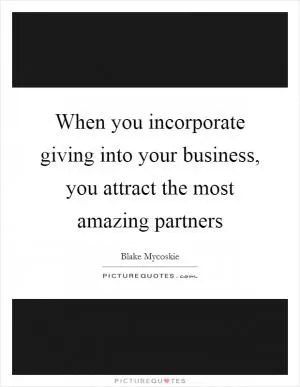 When you incorporate giving into your business, you attract the most amazing partners Picture Quote #1