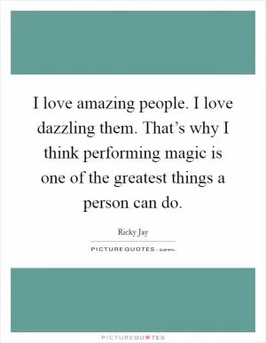 I love amazing people. I love dazzling them. That’s why I think performing magic is one of the greatest things a person can do Picture Quote #1