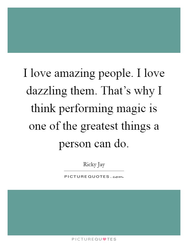 I love amazing people. I love dazzling them. That's why I think performing magic is one of the greatest things a person can do. Picture Quote #1