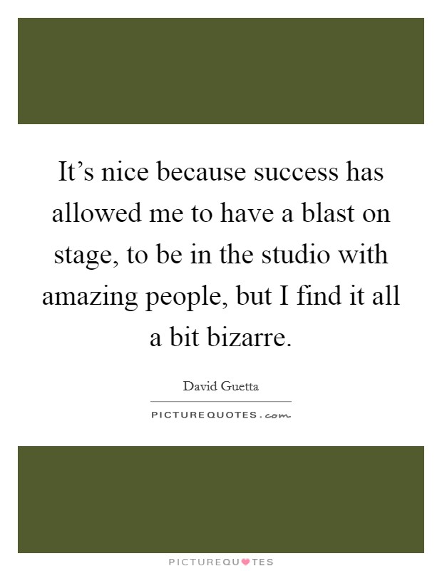 It's nice because success has allowed me to have a blast on stage, to be in the studio with amazing people, but I find it all a bit bizarre. Picture Quote #1